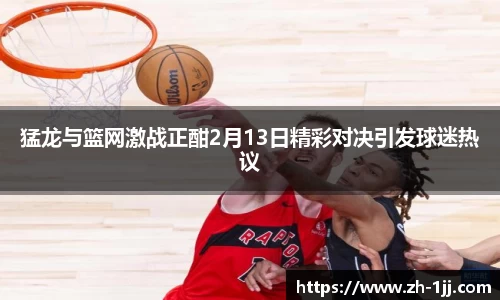 猛龙与篮网激战正酣2月13日精彩对决引发球迷热议